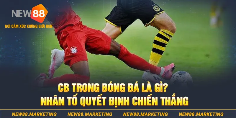 CB trong b&oacute;ng đ&aacute; l&agrave; g&igrave;? Nh&acirc;n tố quyết định chiến thắng&nbsp;