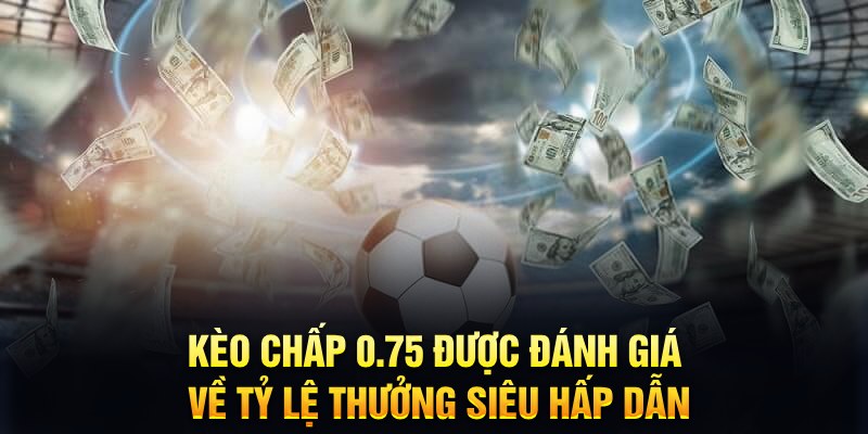 K&egrave;o chấp 0.75 được đ&aacute;nh gi&aacute; về tỷ lệ thưởng si&ecirc;u hấp dẫn&nbsp;