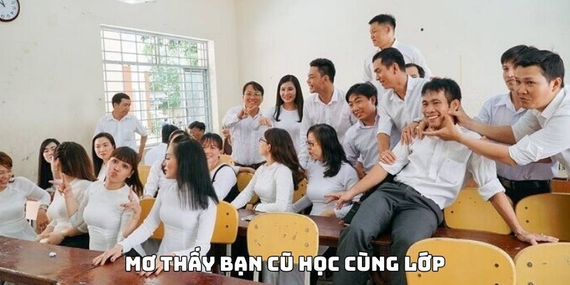 Chủ giấc mộng cẩn trọng với điềm b&aacute;o mơ thấy bạn cũ c&ugrave;ng lớp
