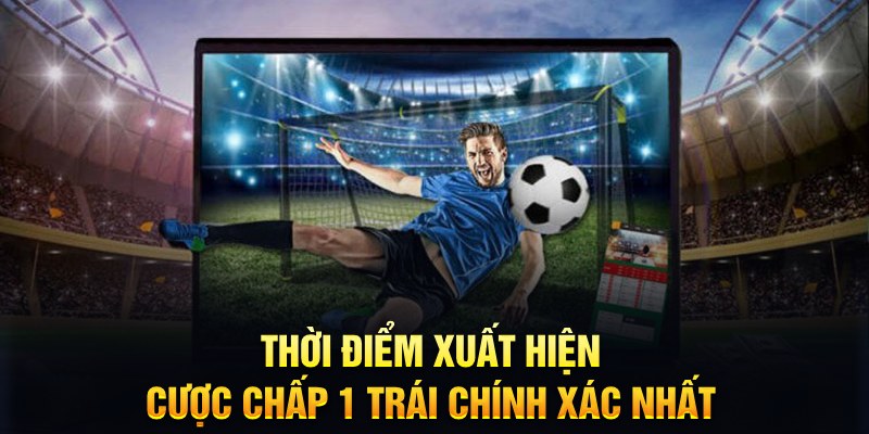 Thời điểm xuất hiện cược chấp 1 tr&aacute;i ch&iacute;nh x&aacute;c nhất&nbsp;