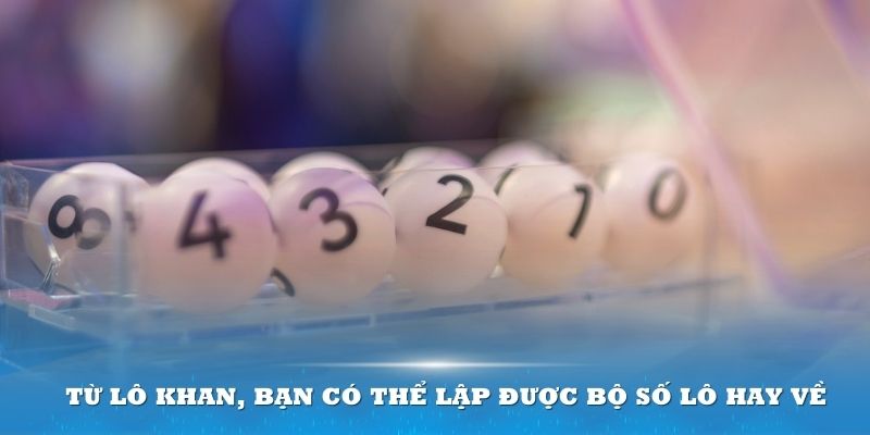 Từ l&ocirc; khan, bạn c&oacute; thể lập được bộ số l&ocirc; hay về