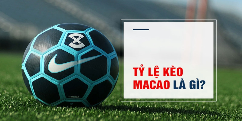 Tỷ lệ k&egrave;o Macao l&agrave; k&egrave;o cược g&igrave;?